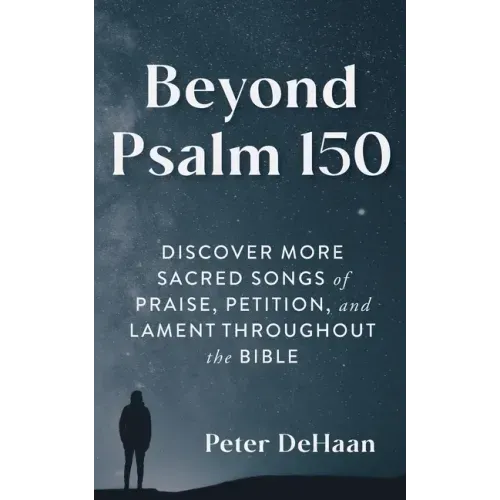 Beyond Psalm 150: Discover More Sacred Songs of Praise, Petition, and Lament throughout the Bible