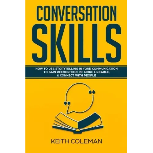 Conversation Skills: How to Use Storytelling in Your Communication to Gain Recognition, Be More Likeable, & Connect with People