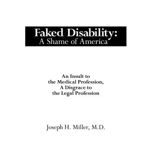 Faked Disability: A Shame of America: An Insult to the Medical Profession, A Disgrace to the Legal Profession