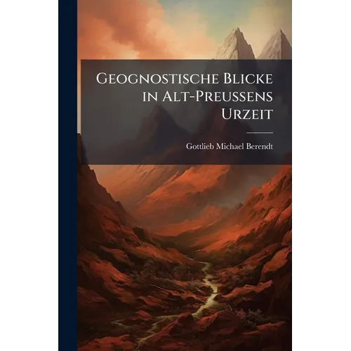 Geognostische Blicke in Alt-Preussens Urzeit: Oeffentlicher Vortrag Gehalten Am 16. Februar 1871 in Königsberg I. Pr