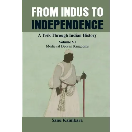 From Indus to Independence - A Trek Through Indian History: (Vol VI Medieval Deccan Kingdoms)