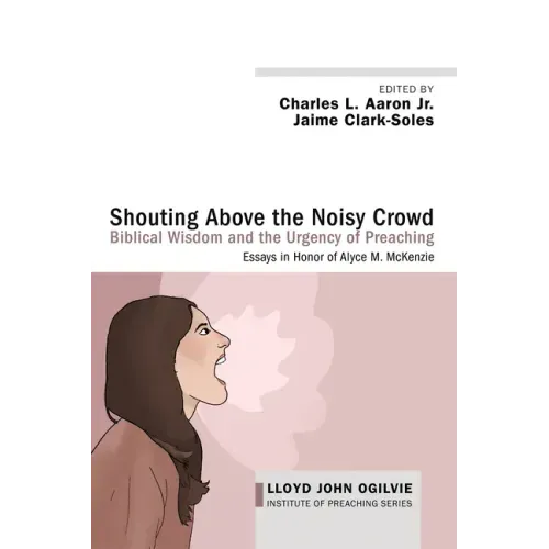 Shouting Above the Noisy Crowd: Biblical Wisdom and the Urgency of Preaching: Essays in Honor of Alyce M. McKenzie