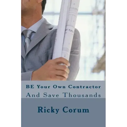BE Your Own Contractor: And Save Thousands