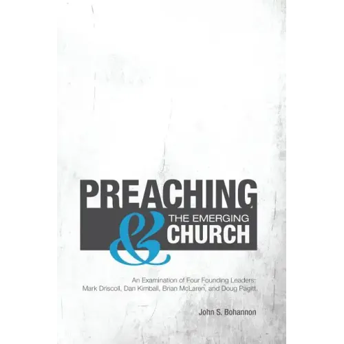Preaching & The Emerging Church: An Examination of Four Founding Leaders: Mark Driscoll, Dan Kimball, Brian McLaren, and Doug Pagitt