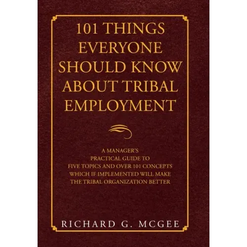 101 Things Everyone Should Know About Tribal Employment: A Manager's Practical Guide to Five Topics and over 101 Concepts Which If Implemented Will Ma