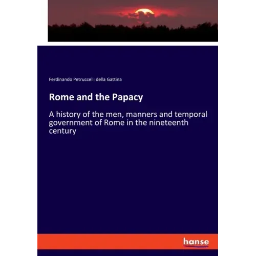 Rome and the Papacy: A history of the men, manners and temporal government of Rome in the nineteenth century