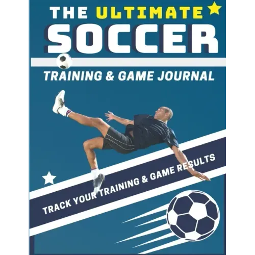 The Ultimate Soccer Training and Game Journal: Record and Track Your Training Game and Season Performance: Perfect for Kids and Teen's: 8.5 x 11-inch
