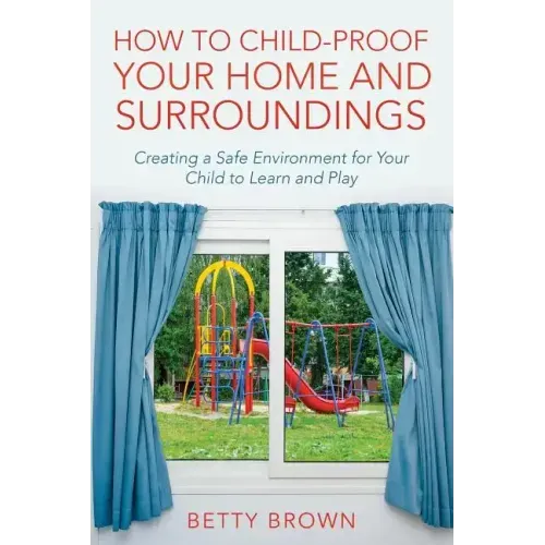 How To Child-Proof Your Home and Surroundings: Creating a Safe Environment for Your Child to Learn and Play