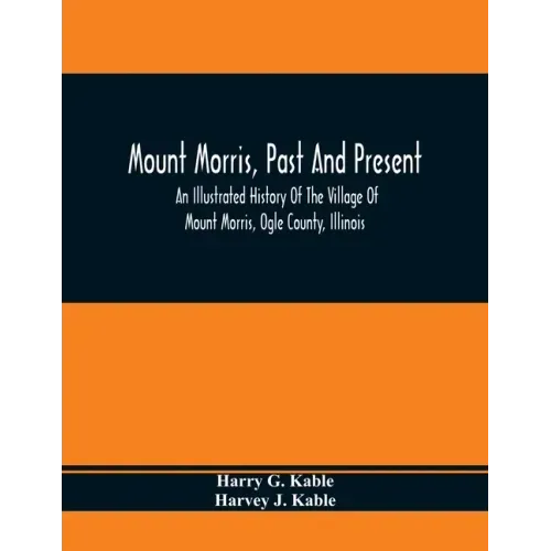 Mount Morris, Past And Present: An Illustrated History Of The Village Of Mount Morris, Ogle County, Illinois: Celebrating The One Hundredth Anniversar