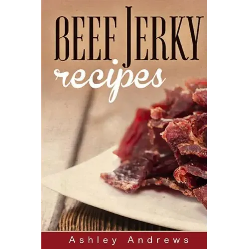 Beef Jerky Recipes: Homemade Beef Jerky, Turkey Jerky, Buffalo Jerky, Fish Jerky, and Venison Jerky Recipes