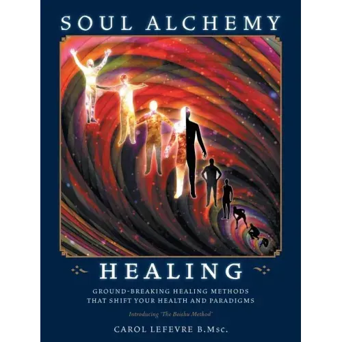 Soul Alchemy Healing: Ground-Breaking Healing Methods That Shift Your Health And Paradigms