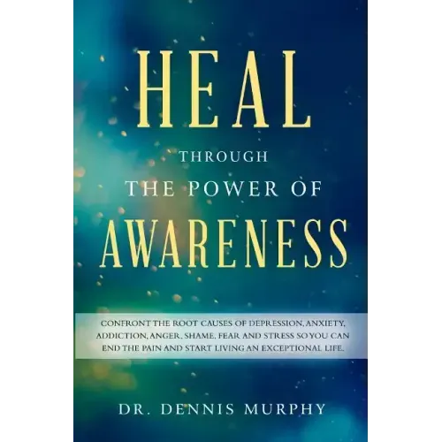 Heal Through the Power of Awareness: End the pain and start living an exceptional life