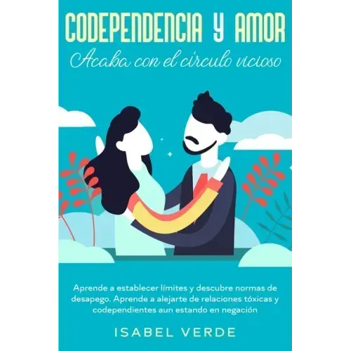 Codependencia y amor: Aprende a establecer límites y descubre normas de desapego. Aprende a alejarte de relaciones tóxicas y codependientes