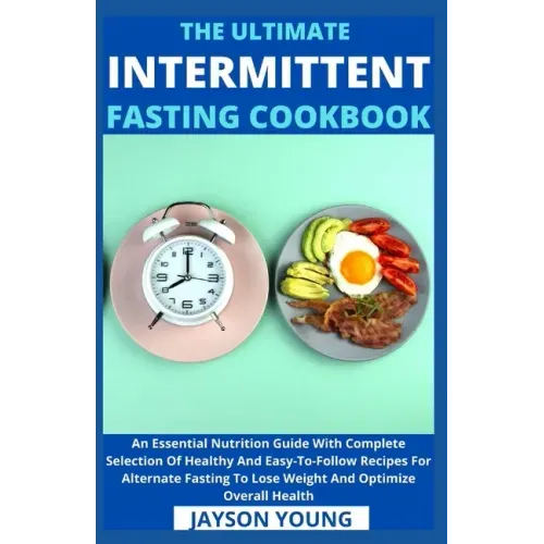 The Ultimate Intermittent Fasting Cookbook: An Essential Nutrition Guide With Complete Selection Of Healthy And Easy-To-Follow Recipes For Alternate F