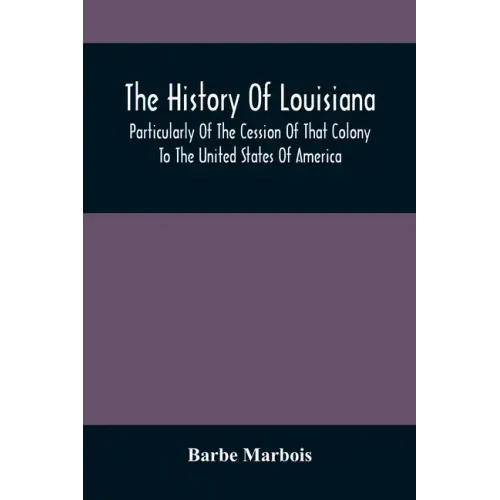 The History Of Louisiana, Particularly Of The Cession Of That Colony To The United States Of America; With An Introductory Essay On The Constitution A