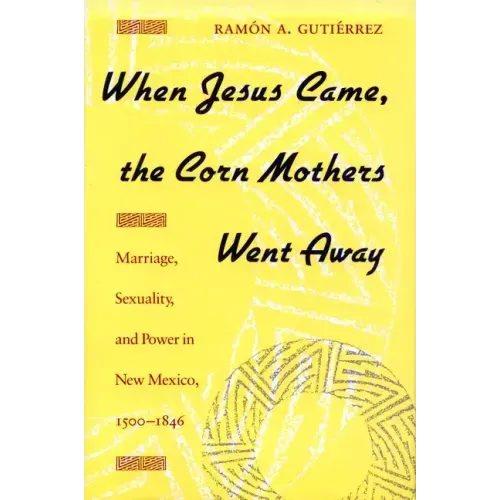 When Jesus Came, the Corn Mothers Went Away: Marriage, Sexuality, and Power in New Mexico, 1500-1846