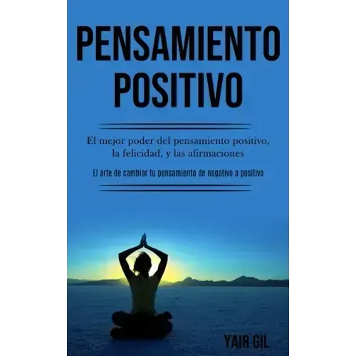 Pensamiento Positivo: El mejor poder del pensamiento positivo, la felicidad, y las afirmaciones (El arte de cambiar tu pensamiento de negati