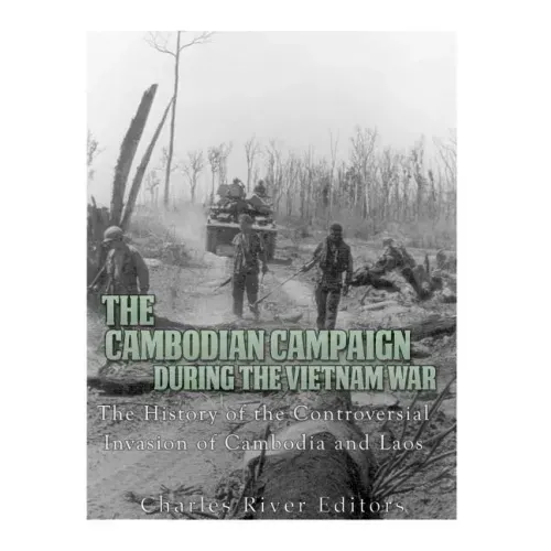 The Cambodian Campaign during the Vietnam War: The History of the Controversial Invasion of Cambodia and Laos