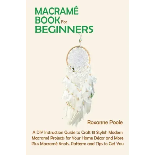 Macramé Book for Beginners: A DIY Instruction Guide to Craft 13 Stylish Modern Macramé Projects for Your Home Décor and More Plus Macramé Knots, P