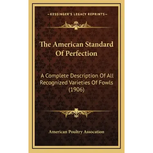 The American Standard Of Perfection: A Complete Description Of All Recognized Varieties Of Fowls (1906)