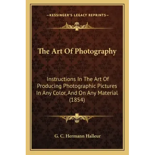 The Art Of Photography: Instructions In The Art Of Producing Photographic Pictures In Any Color, And On Any Material (1854)