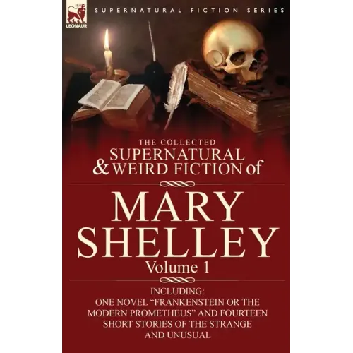 The Collected Supernatural and Weird Fiction of Mary Shelley-Volume 1: Including One Novel "Frankenstein or The Modern Prometheus" and Fourteen Short