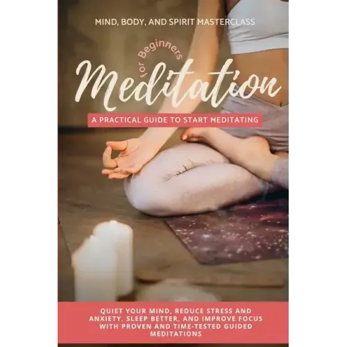 Meditation for Beginners: A Practical Guide to Start Meditating - Quiet Your Mind, Reduce Stress and Anxiety, Sleep Better, and Improve Focus wi