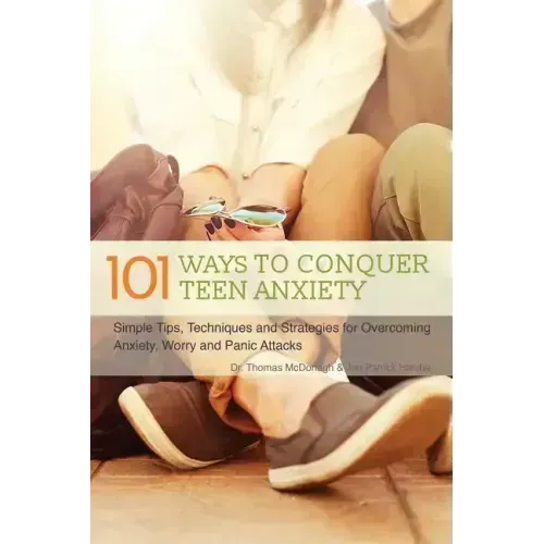 101 Ways to Conquer Teen Anxiety: Simple Tips, Techniques and Strategies for Overcoming Anxiety, Worry and Panic Attacks