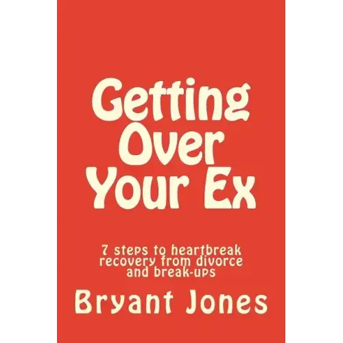 Getting Over Your Ex: 7 steps to heartbreak recovery from divorce and break-ups