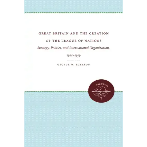 Great Britain and the Creation of the League of Nations: Strategy, Politics, and International Organization, 1914-1919
