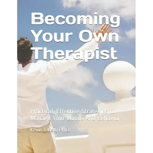 Becoming Your Own Therapist: Practical Effective Strategies to Manage Your Moods And Behavior