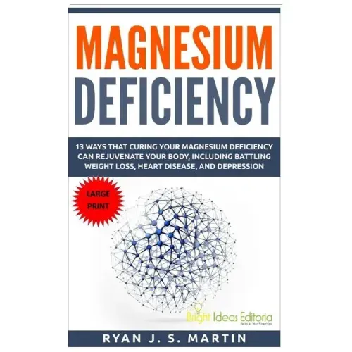 Magnesium Deficiency: Weight Loss, Heart Disease and Depression, 13 Ways that Curing Your Magnesium Deficiency Can Rejuvenate Your Body (Vit