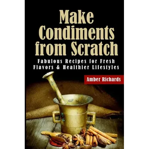 Make Condiments from Scratch: Fabulous Recipes for Fresh Flavors and Healthier Lifestyles