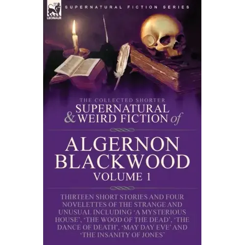 The Collected Shorter Supernatural & Weird Fiction of Algernon Blackwood: Volume 1-Thirteen Short Stories and Four Novelettes of the Strange and Unusu