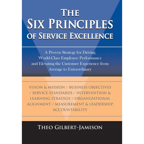 The Six Principles of Service Excellence: A Proven Strategy for Driving World-Class Employee Performance and Elevating the Customer Experience from Av
