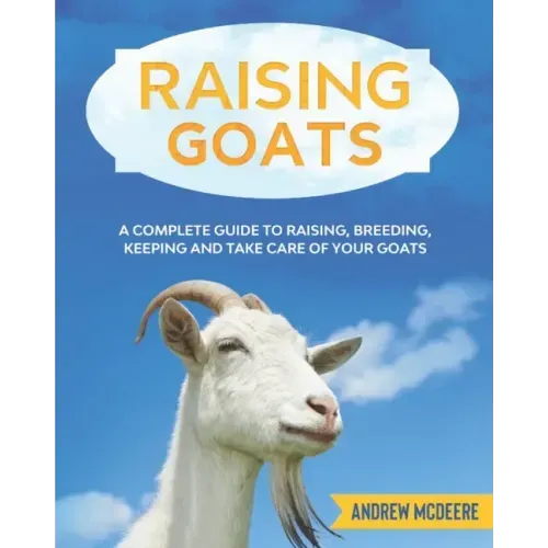 Raising Goats: A complete Guide to Learn How to Raise Goats. Raising, Breeding, Keeping and Take Care of your Goats