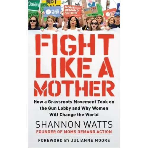 Fight Like a Mother: How a Grassroots Movement Took on the Gun Lobby and Why Women Will Change the World
