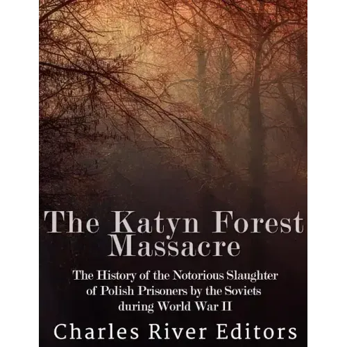 The Katyn Forest Massacre: The History of the Notorious Slaughter of Polish Prisoners by the Soviets during World War II