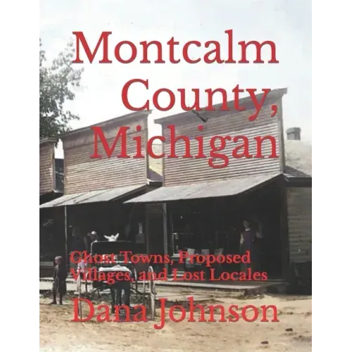 Forgotten Towns: Montcalm County, Michigan: Ghost Towns, Proposed Villages, and Lost Locales