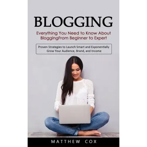 Blogging: Everything You Need to Know About Blogging From Beginner to Expert (Proven Strategies to Launch Smart and Exponentiall