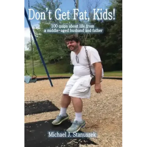 Don't Get Fat, Kids! 100 quips about life from a middle-aged husband and father