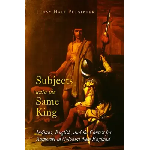 Subjects Unto the Same King: Indians, English, and the Contest for Authority in Colonial New England