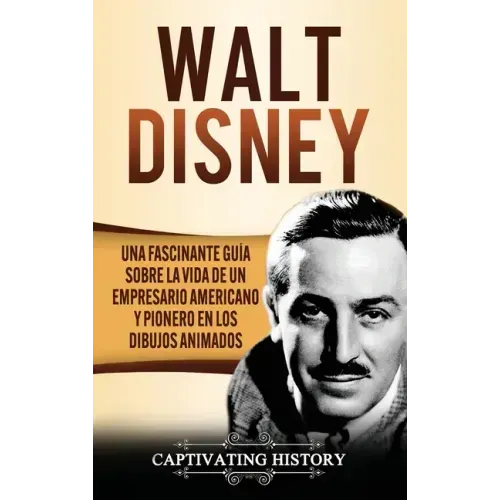 Walt Disney: Una Fascinante Guía sobre la Vida de un Empresario Americano y Pionero en los Dibujos Animados