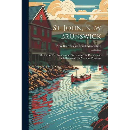 St. John, New Brunswick: The City of The Loyalists and Gateway to The Pleasure and Health Resorts of The Maritime Provinces