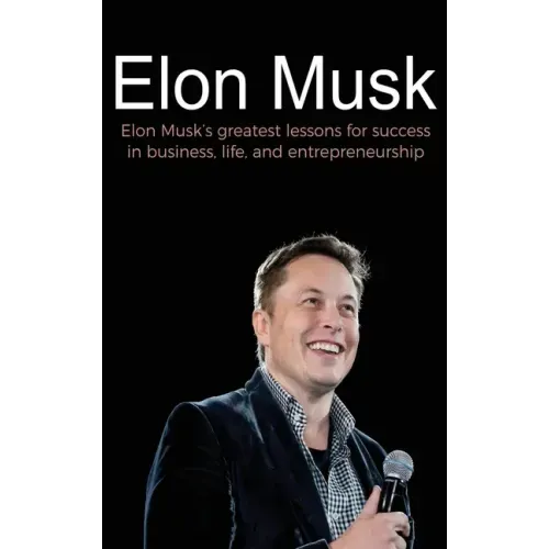 Elon Musk: Elon Musk's greatest lessons for success in business, life, and entrepreneurship
