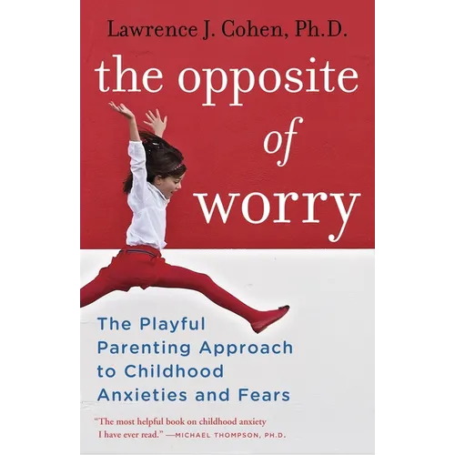 The Opposite of Worry: The Playful Parenting Approach to Childhood Anxieties and Fears