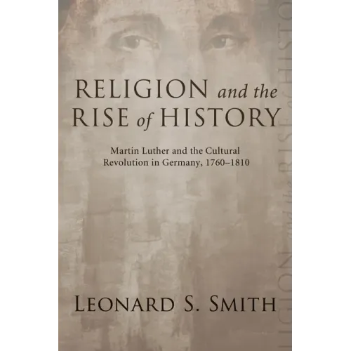 Religion and the Rise of History: Martin Luther and the Cultural Revolution in Germany, 1760-1810