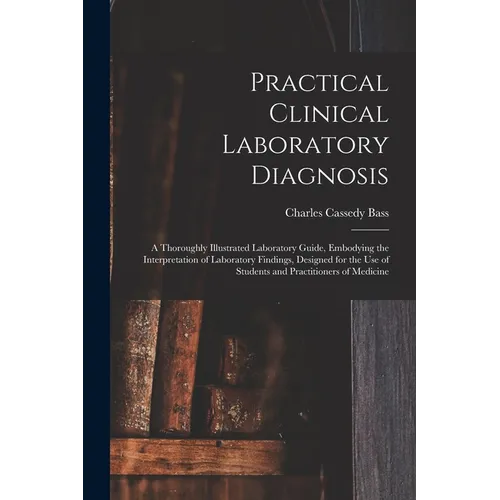 Practical Clinical Laboratory Diagnosis: A Thoroughly Illustrated Laboratory Guide, Embodying the Interpretation of Laboratory Findings, Designed for