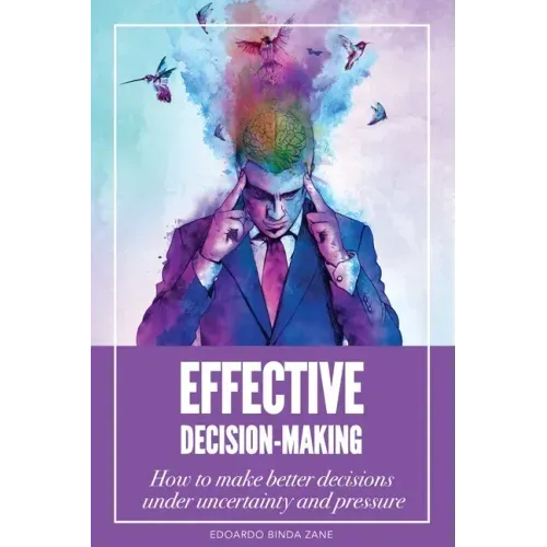 Effective Decision-Making: How To Make Better Decisions Under Uncertainty And Pressure