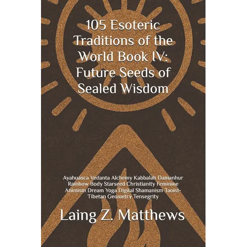 105 Esoteric Traditions of the World Book IV: Future Seeds of Sealed Wisdom: Ayahuasca Vedanta Alchemy Kabbalah Damanhur Rainbow Body Starseed Christi
